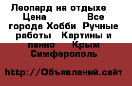 Леопард на отдыхе  › Цена ­ 12 000 - Все города Хобби. Ручные работы » Картины и панно   . Крым,Симферополь